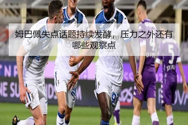 姆巴佩失点话题持续发酵，压力之外还有哪些观察点 | leyu